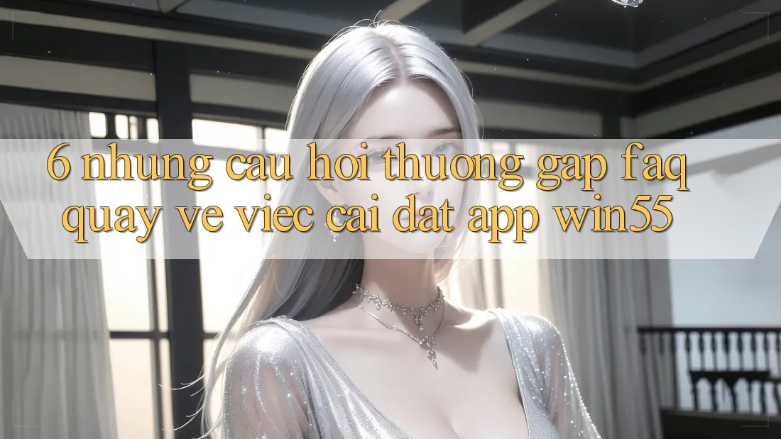 6. Những Câu Hỏi Thường Gặp (FAQ) Quay về Việc Cài đặt App Win55 6. Những Câu Hỏi Thường Gặp (FAQ) Quay về Việc Cài đặt App Win55