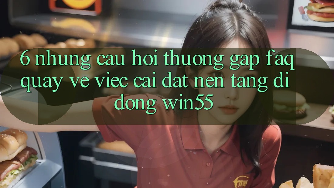 6. Những Câu Hỏi Thường Gặp (FAQ) Quay về Việc Cài đặt Nền tảng di động Win55 6. Những Câu Hỏi Thường Gặp (FAQ) Quay về Việc Cài đặt Nền tảng di động Win55