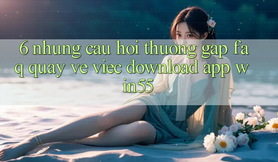 6. Những Câu Hỏi Thường Gặp (FAQ) Quay về Việc Download App Win55 6. Những Câu Hỏi Thường Gặp (FAQ) Quay về Việc Download App Win55