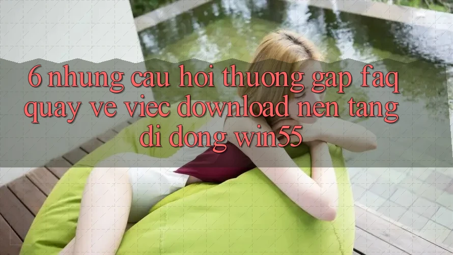 6. Những Câu Hỏi Thường Gặp (FAQ) Quay về Việc Download Nền tảng di động Win55 6. Những Câu Hỏi Thường Gặp (FAQ) Quay về Việc Download Nền tảng di động Win55