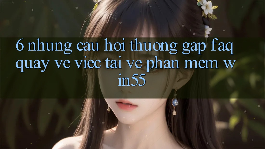 6. Những Câu Hỏi Thường Gặp (FAQ) Quay về Việc Tải về Phần mềm Win55 6. Những Câu Hỏi Thường Gặp (FAQ) Quay về Việc Tải về Phần mềm Win55