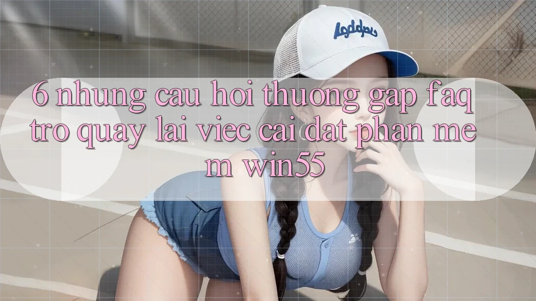 6. Những Câu Hỏi Thường Gặp (FAQ) Trở quay lại Việc Cài đặt Phần mềm Win55 6. Những Câu Hỏi Thường Gặp (FAQ) Trở quay lại Việc Cài đặt Phần mềm Win55