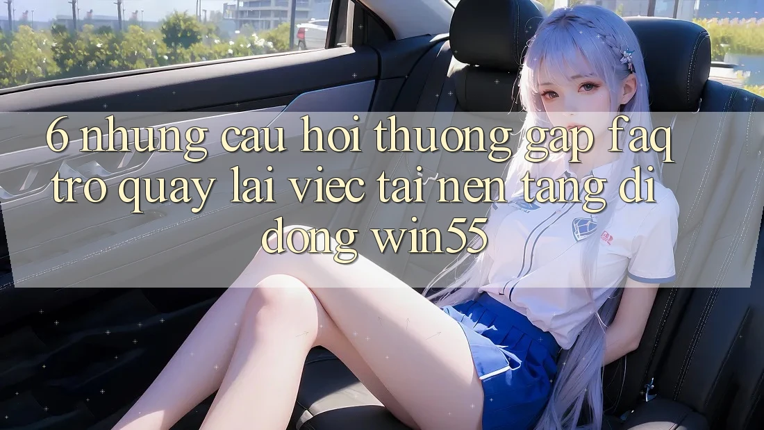 6. Những Câu Hỏi Thường Gặp (FAQ) Trở quay lại Việc Tải Nền tảng di động Win55 6. Những Câu Hỏi Thường Gặp (FAQ) Trở quay lại Việc Tải Nền tảng di động Win55