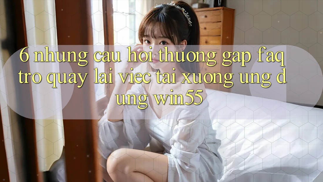 6. Những Câu Hỏi Thường Gặp (FAQ) Trở quay lại Việc Tải xuống Ứng dụng Win55 6. Những Câu Hỏi Thường Gặp (FAQ) Trở quay lại Việc Tải xuống Ứng dụng Win55