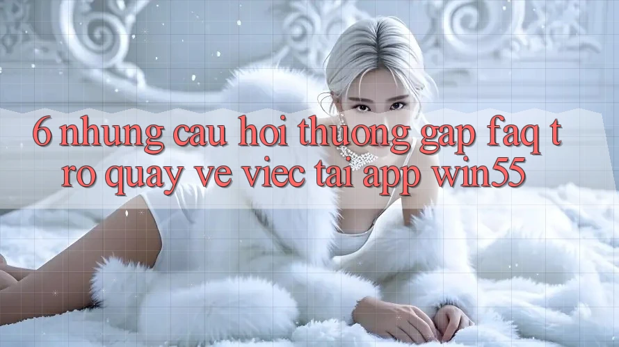6. Những Câu Hỏi Thường Gặp (FAQ) Trở quay về Việc Tải App Win55 6. Những Câu Hỏi Thường Gặp (FAQ) Trở quay về Việc Tải App Win55