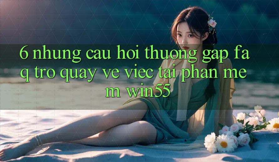 6. Những Câu Hỏi Thường Gặp (FAQ) Trở quay về Việc Tải Phần mềm Win55 6. Những Câu Hỏi Thường Gặp (FAQ) Trở quay về Việc Tải Phần mềm Win55