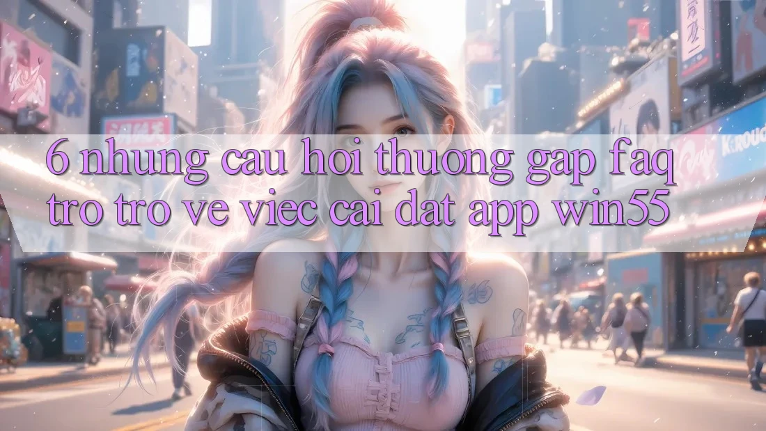 6. Những Câu Hỏi Thường Gặp (FAQ) Trở trở về Việc Cài đặt App Win55 6. Những Câu Hỏi Thường Gặp (FAQ) Trở trở về Việc Cài đặt App Win55
