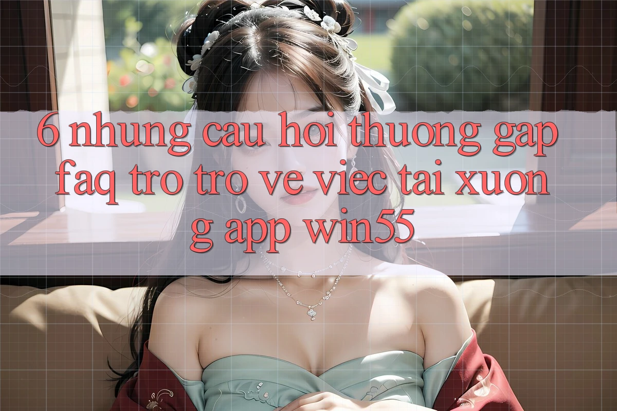 6. Những Câu Hỏi Thường Gặp (FAQ) Trở trở về Việc Tải xuống App Win55 6. Những Câu Hỏi Thường Gặp (FAQ) Trở trở về Việc Tải xuống App Win55