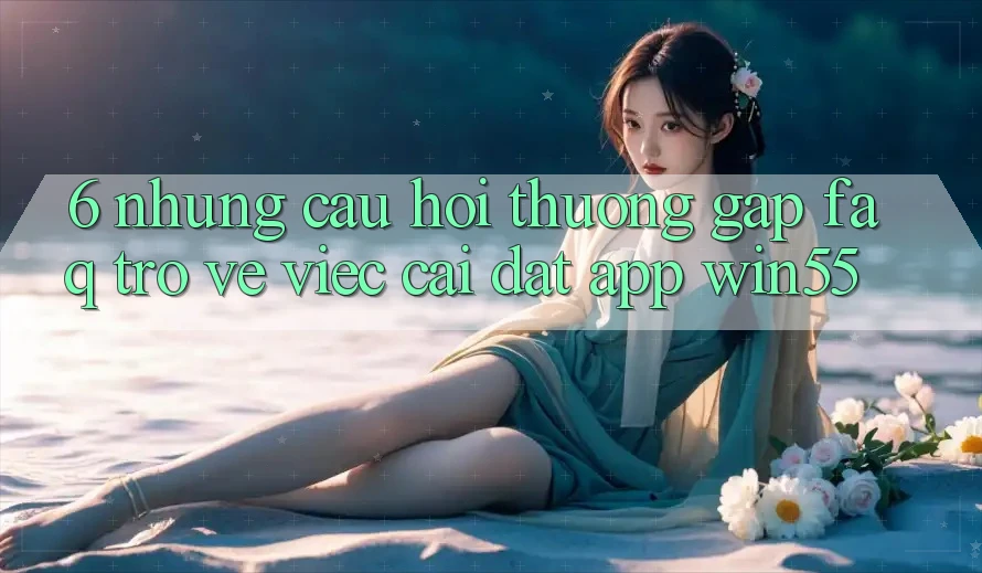 6. Những Câu Hỏi Thường Gặp (FAQ) Trở về Việc Cài đặt App Win55 6. Những Câu Hỏi Thường Gặp (FAQ) Trở về Việc Cài đặt App Win55