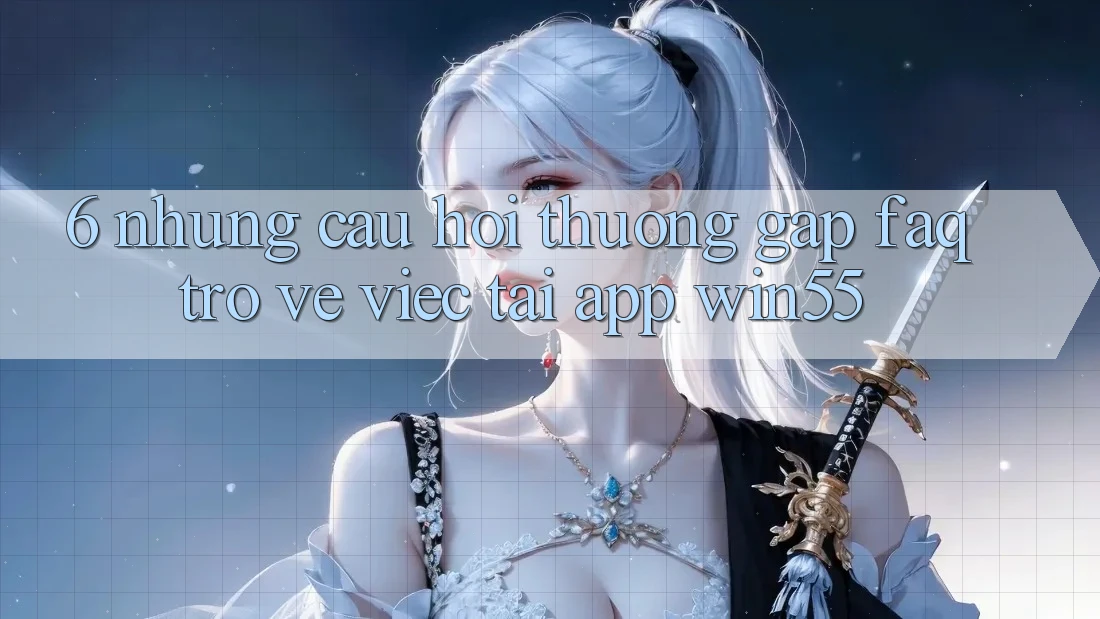 6. Những Câu Hỏi Thường Gặp (FAQ) Trở về Việc Tải App Win55 6. Những Câu Hỏi Thường Gặp (FAQ) Trở về Việc Tải App Win55