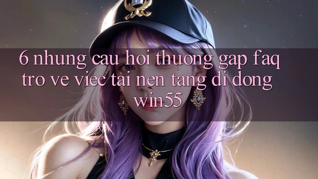 6. Những Câu Hỏi Thường Gặp (FAQ) Trở về Việc Tải Nền tảng di động Win55 6. Những Câu Hỏi Thường Gặp (FAQ) Trở về Việc Tải Nền tảng di động Win55