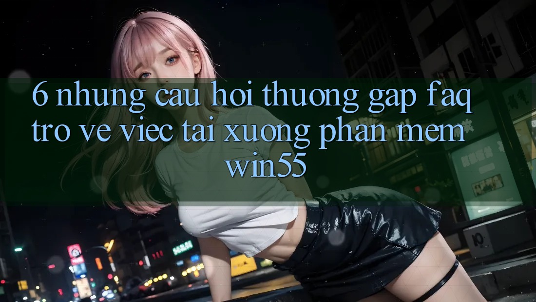 6. Những Câu Hỏi Thường Gặp (FAQ) Trở về Việc Tải xuống Phần mềm Win55 6. Những Câu Hỏi Thường Gặp (FAQ) Trở về Việc Tải xuống Phần mềm Win55