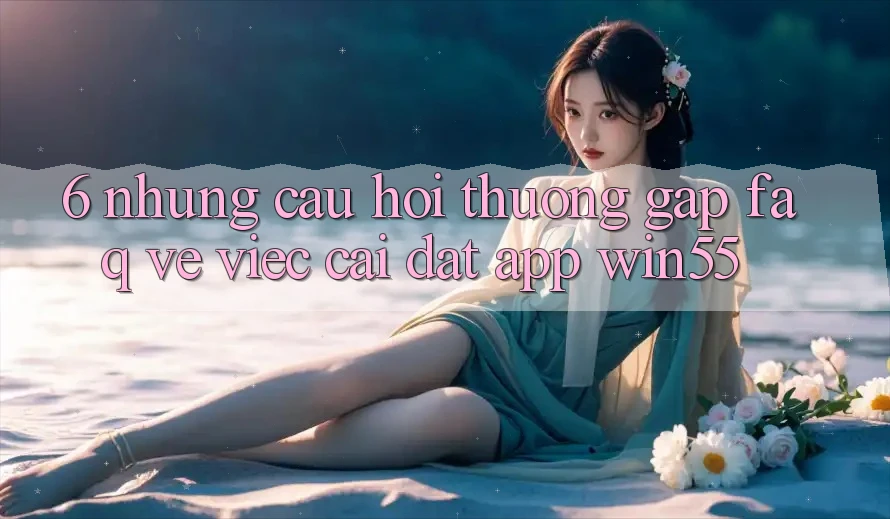 6. Những Câu Hỏi Thường Gặp (FAQ) Về Việc Cài đặt App Win55