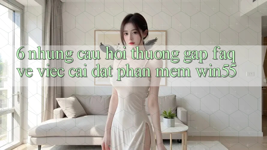 6. Những Câu Hỏi Thường Gặp (FAQ) Về Việc Cài đặt Phần mềm Win55 6. Những Câu Hỏi Thường Gặp (FAQ) Về Việc Cài đặt Phần mềm Win55