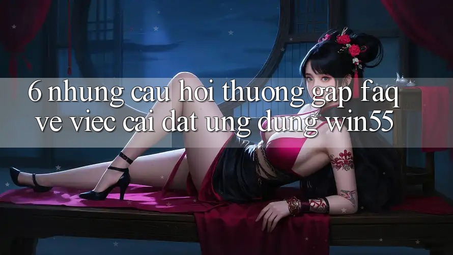 6. Những Câu Hỏi Thường Gặp (FAQ) Về Việc Cài đặt Ứng dụng Win55