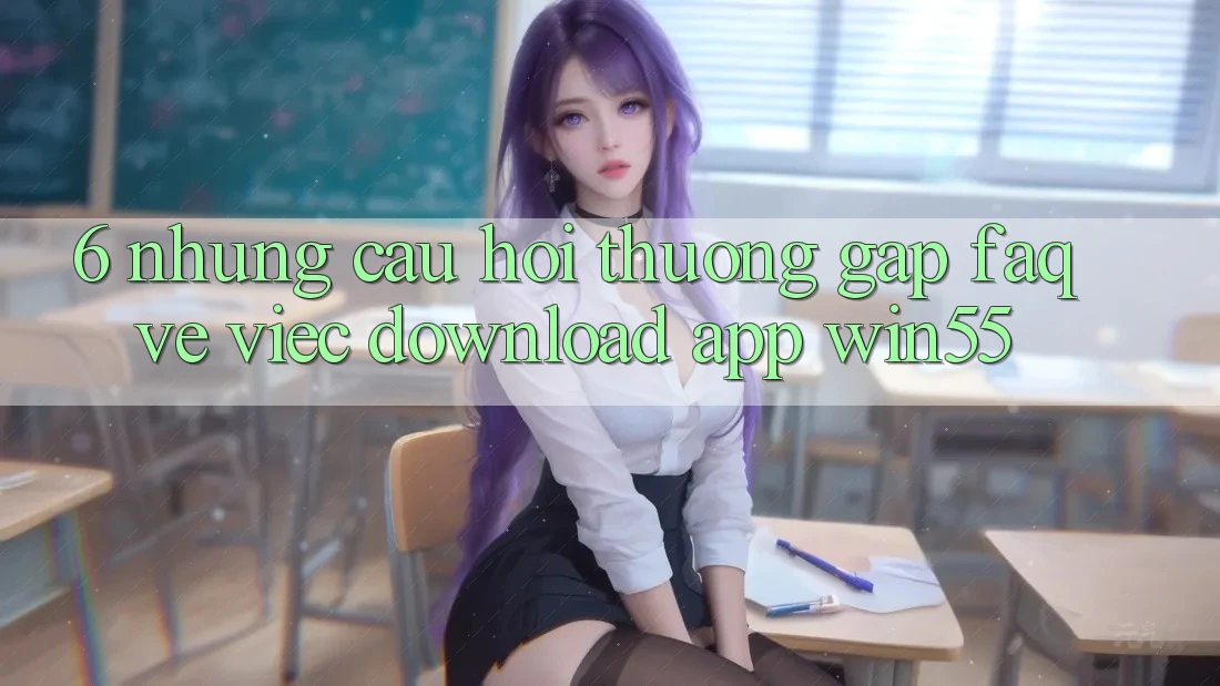6. Những Câu Hỏi Thường Gặp (FAQ) Về Việc Download App Win55 6. Những Câu Hỏi Thường Gặp (FAQ) Về Việc Download App Win55