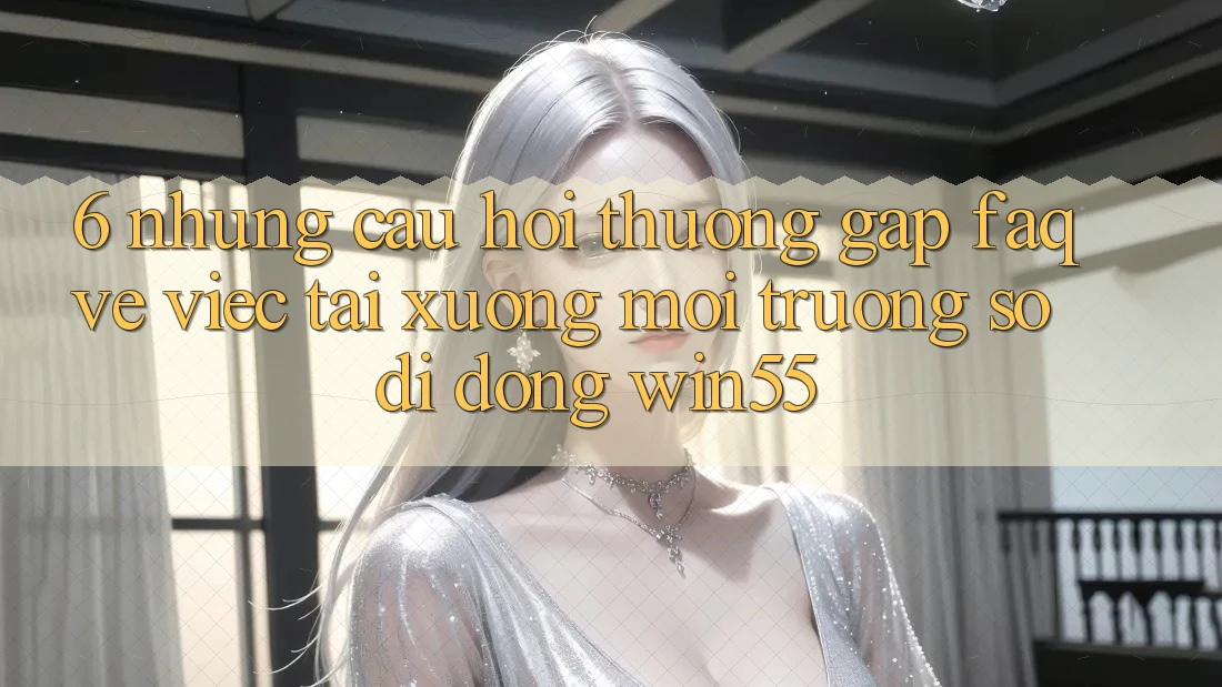 6. Những Câu Hỏi Thường Gặp (FAQ) Về Việc Tải xuống Môi trường số di động Win55 6. Những Câu Hỏi Thường Gặp (FAQ) Về Việc Tải xuống Môi trường số di động Win55