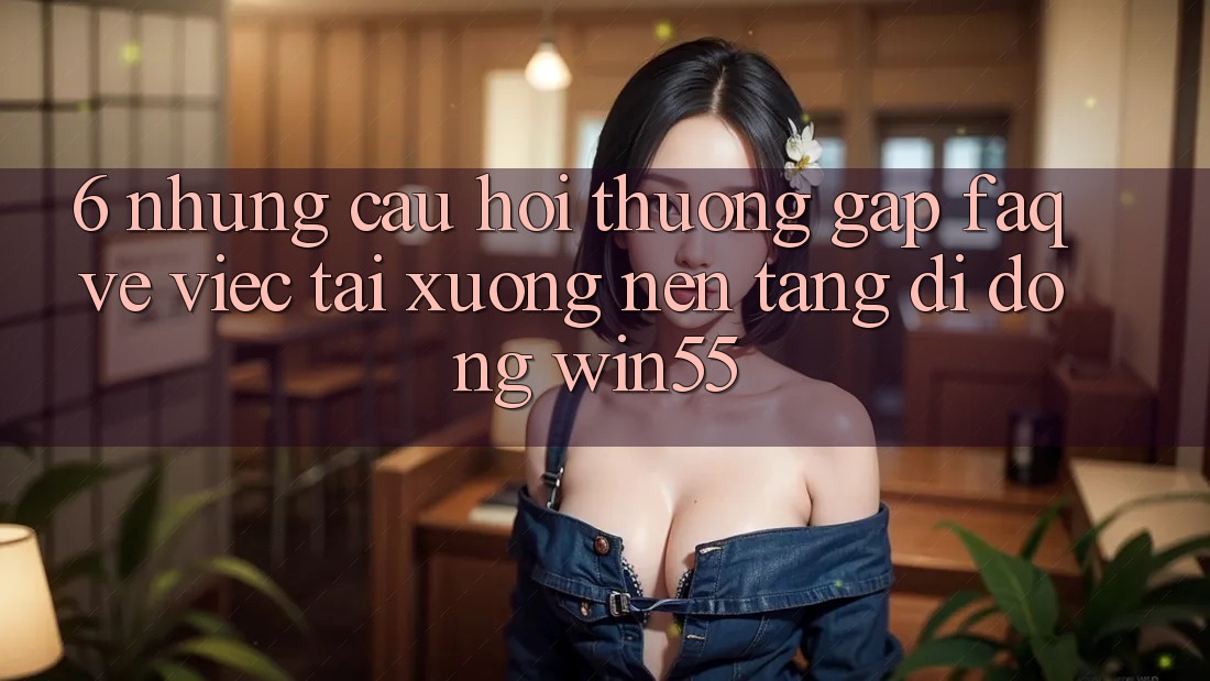 6. Những Câu Hỏi Thường Gặp (FAQ) Về Việc Tải xuống Nền tảng di động Win55