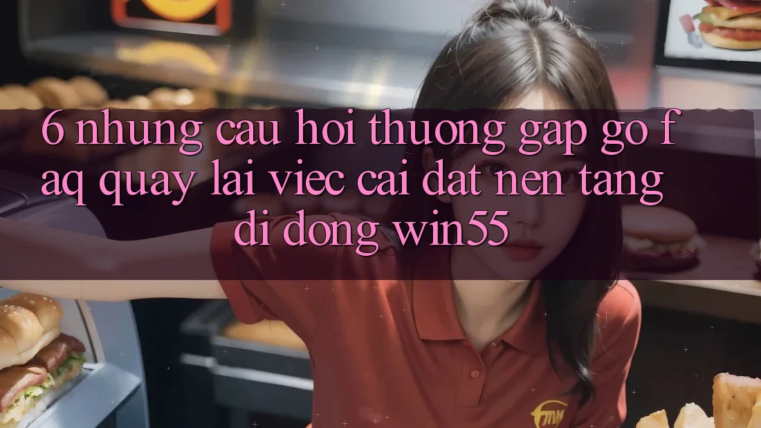 6. Những Câu Hỏi Thường Gặp gỡ (FAQ) Quay lại Việc Cài đặt Nền tảng di động Win55 6. Những Câu Hỏi Thường Gặp gỡ (FAQ) Quay lại Việc Cài đặt Nền tảng di động Win55