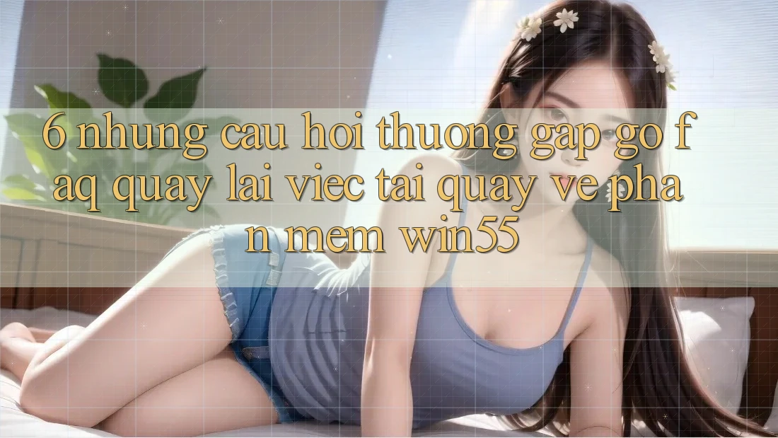 6. Những Câu Hỏi Thường Gặp gỡ (FAQ) Quay lại Việc Tải quay về Phần mềm Win55 6. Những Câu Hỏi Thường Gặp gỡ (FAQ) Quay lại Việc Tải quay về Phần mềm Win55