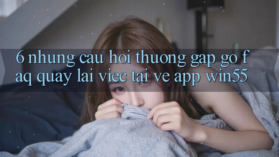6. Những Câu Hỏi Thường Gặp gỡ (FAQ) Quay lại Việc Tải về App Win55 6. Những Câu Hỏi Thường Gặp gỡ (FAQ) Quay lại Việc Tải về App Win55