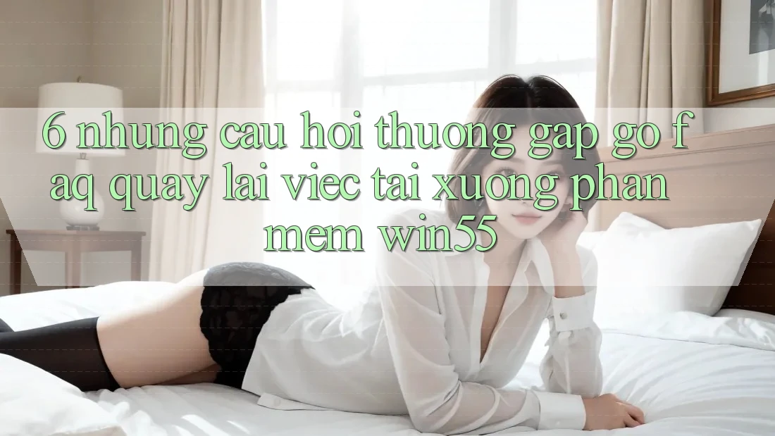 6. Những Câu Hỏi Thường Gặp gỡ (FAQ) Quay lại Việc Tải xuống Phần mềm Win55 6. Những Câu Hỏi Thường Gặp gỡ (FAQ) Quay lại Việc Tải xuống Phần mềm Win55