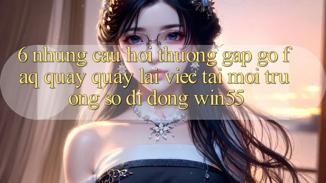 6. Những Câu Hỏi Thường Gặp gỡ (FAQ) Quay quay lại Việc Tải Môi trường số di động Win55 6. Những Câu Hỏi Thường Gặp gỡ (FAQ) Quay quay lại Việc Tải Môi trường số di động Win55