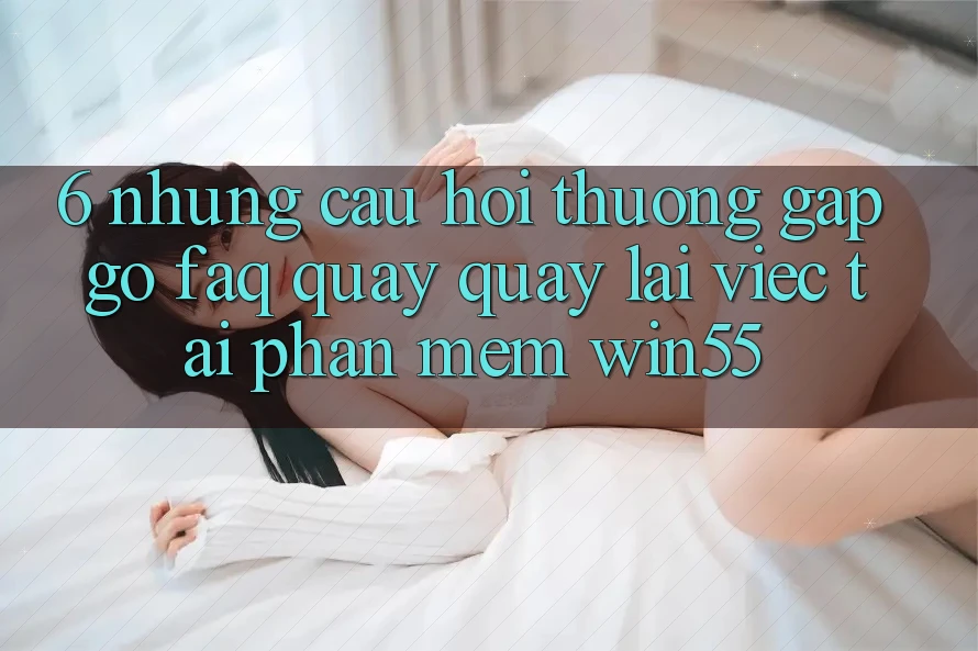 6. Những Câu Hỏi Thường Gặp gỡ (FAQ) Quay quay lại Việc Tải Phần mềm Win55 6. Những Câu Hỏi Thường Gặp gỡ (FAQ) Quay quay lại Việc Tải Phần mềm Win55