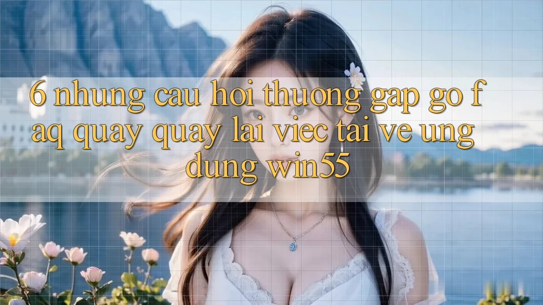 6. Những Câu Hỏi Thường Gặp gỡ (FAQ) Quay quay lại Việc Tải về Ứng dụng Win55 6. Những Câu Hỏi Thường Gặp gỡ (FAQ) Quay quay lại Việc Tải về Ứng dụng Win55