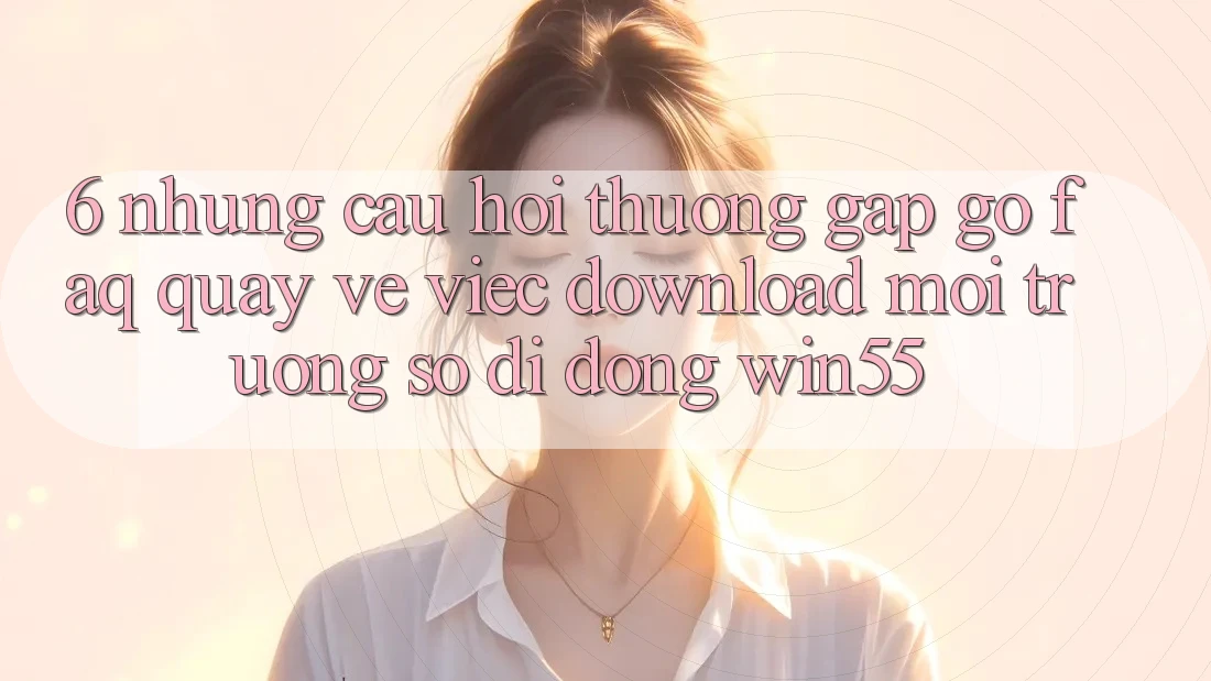 6. Những Câu Hỏi Thường Gặp gỡ (FAQ) Quay về Việc Download Môi trường số di động Win55 6. Những Câu Hỏi Thường Gặp gỡ (FAQ) Quay về Việc Download Môi trường số di động Win55