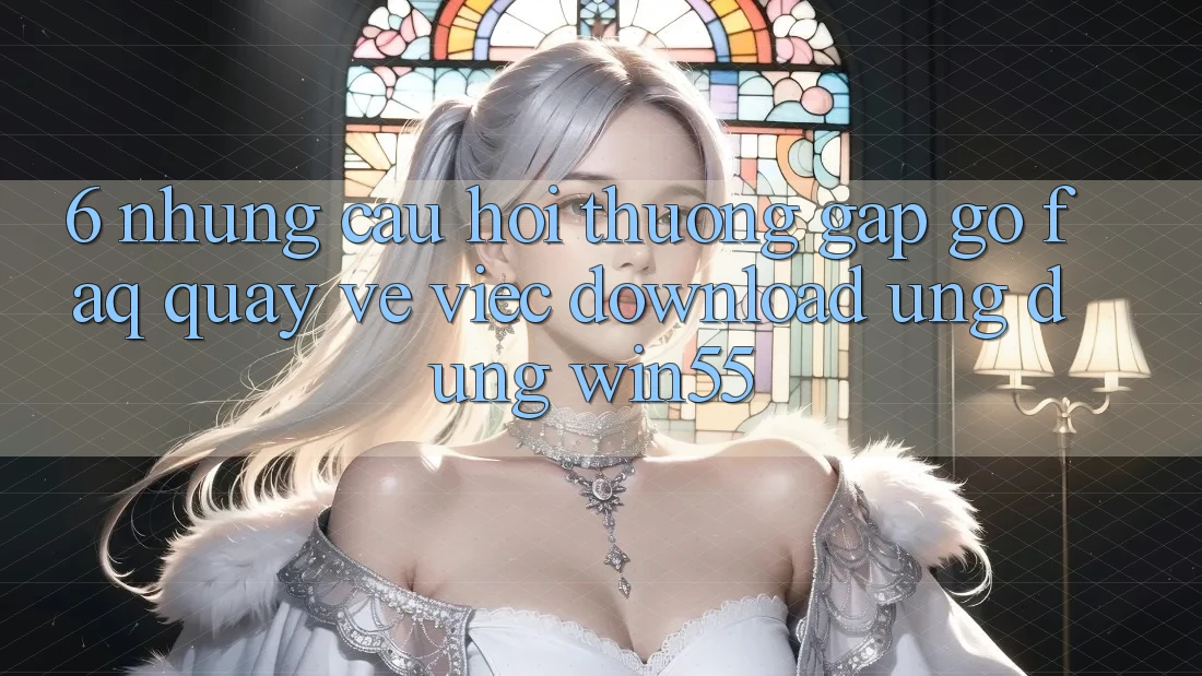 6. Những Câu Hỏi Thường Gặp gỡ (FAQ) Quay về Việc Download Ứng dụng Win55 6. Những Câu Hỏi Thường Gặp gỡ (FAQ) Quay về Việc Download Ứng dụng Win55