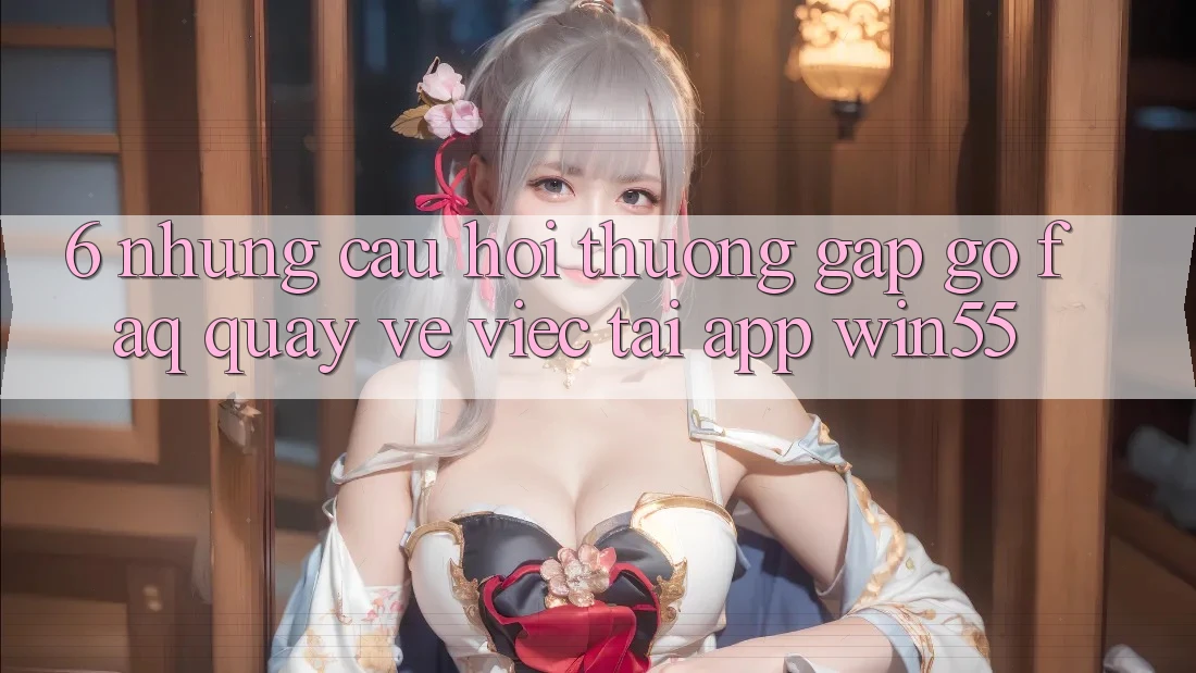 6. Những Câu Hỏi Thường Gặp gỡ (FAQ) Quay về Việc Tải App Win55