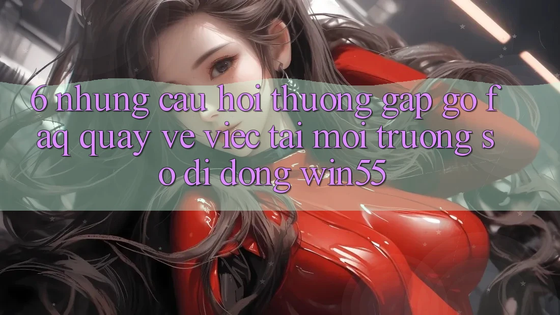 6. Những Câu Hỏi Thường Gặp gỡ (FAQ) Quay về Việc Tải Môi trường số di động Win55 6. Những Câu Hỏi Thường Gặp gỡ (FAQ) Quay về Việc Tải Môi trường số di động Win55