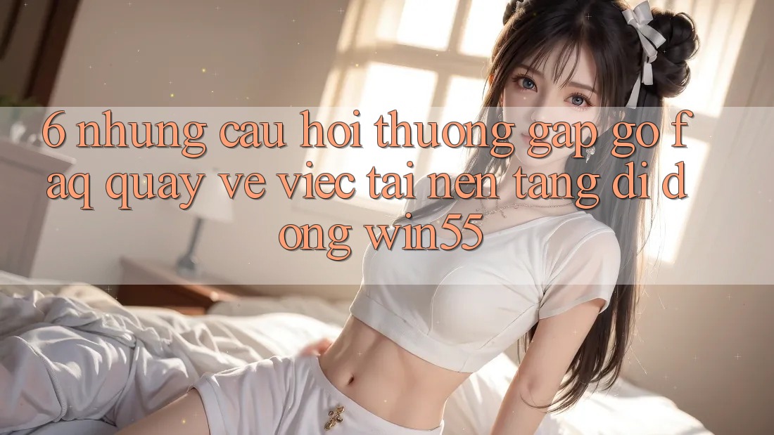 6. Những Câu Hỏi Thường Gặp gỡ (FAQ) Quay về Việc Tải Nền tảng di động Win55 6. Những Câu Hỏi Thường Gặp gỡ (FAQ) Quay về Việc Tải Nền tảng di động Win55