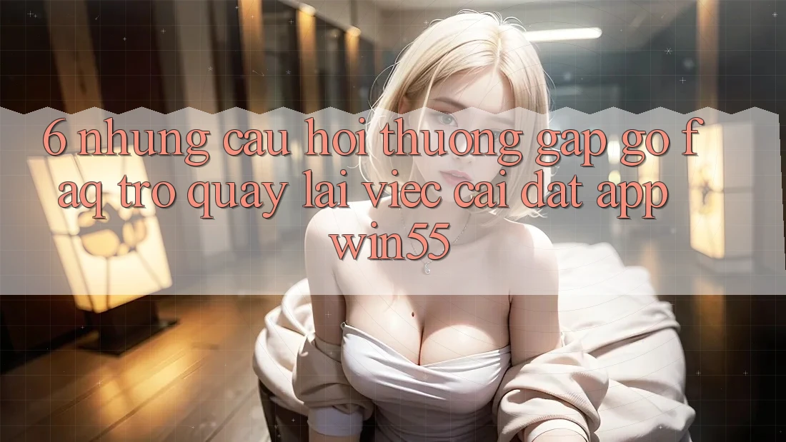 6. Những Câu Hỏi Thường Gặp gỡ (FAQ) Trở quay lại Việc Cài đặt App Win55