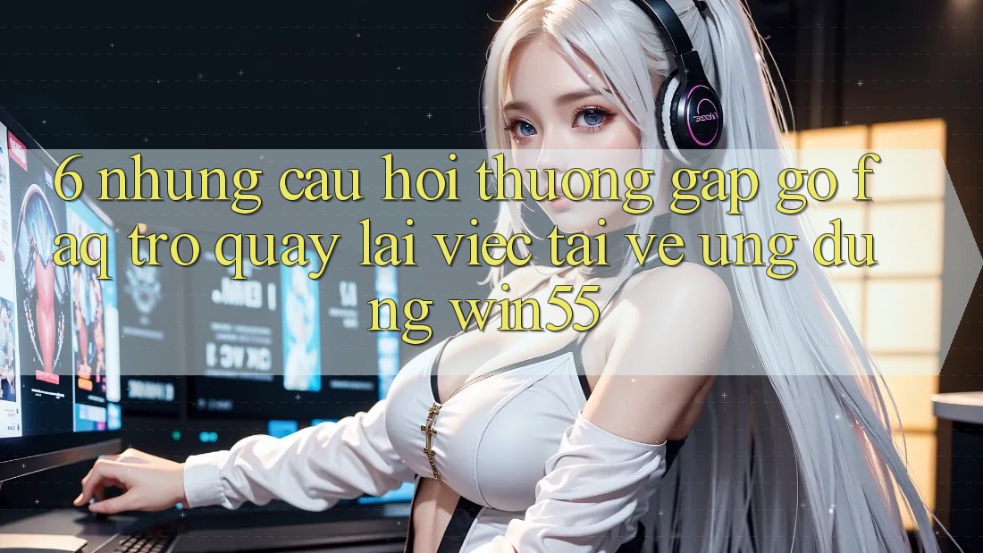 6. Những Câu Hỏi Thường Gặp gỡ (FAQ) Trở quay lại Việc Tải về Ứng dụng Win55 6. Những Câu Hỏi Thường Gặp gỡ (FAQ) Trở quay lại Việc Tải về Ứng dụng Win55