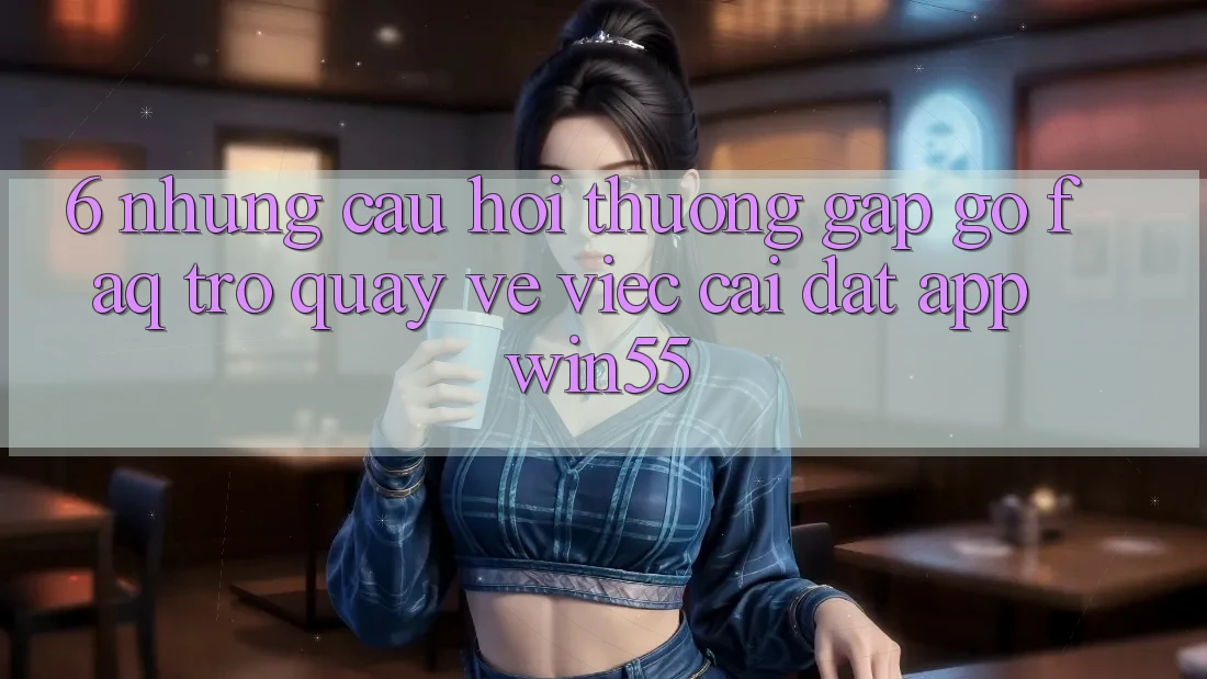 6. Những Câu Hỏi Thường Gặp gỡ (FAQ) Trở quay về Việc Cài đặt App Win55