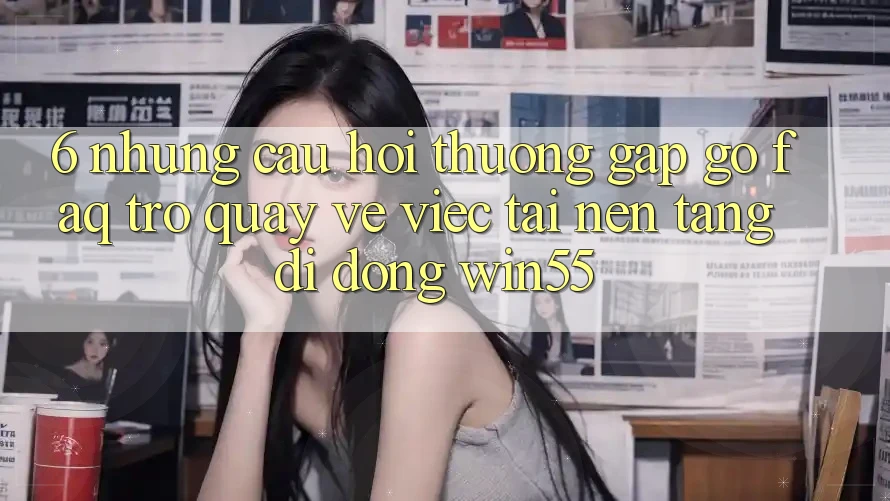 6. Những Câu Hỏi Thường Gặp gỡ (FAQ) Trở quay về Việc Tải Nền tảng di động Win55 6. Những Câu Hỏi Thường Gặp gỡ (FAQ) Trở quay về Việc Tải Nền tảng di động Win55