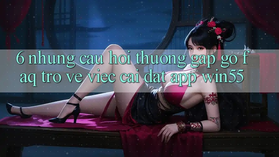 6. Những Câu Hỏi Thường Gặp gỡ (FAQ) Trở về Việc Cài đặt App Win55 6. Những Câu Hỏi Thường Gặp gỡ (FAQ) Trở về Việc Cài đặt App Win55