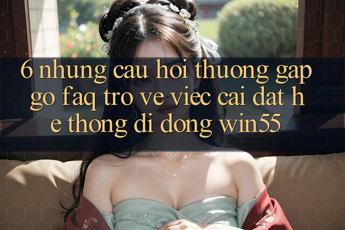 6. Những Câu Hỏi Thường Gặp gỡ (FAQ) Trở về Việc Cài đặt Hệ thống di động Win55 6. Những Câu Hỏi Thường Gặp gỡ (FAQ) Trở về Việc Cài đặt Hệ thống di động Win55