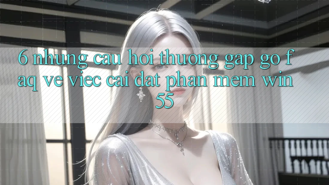 6. Những Câu Hỏi Thường Gặp gỡ (FAQ) Về Việc Cài đặt Phần mềm Win55 6. Những Câu Hỏi Thường Gặp gỡ (FAQ) Về Việc Cài đặt Phần mềm Win55
