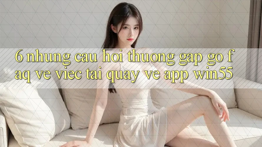 6. Những Câu Hỏi Thường Gặp gỡ (FAQ) Về Việc Tải quay về App Win55 6. Những Câu Hỏi Thường Gặp gỡ (FAQ) Về Việc Tải quay về App Win55