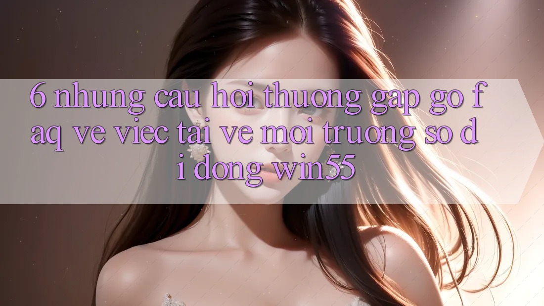 6. Những Câu Hỏi Thường Gặp gỡ (FAQ) Về Việc Tải về Môi trường số di động Win55 6. Những Câu Hỏi Thường Gặp gỡ (FAQ) Về Việc Tải về Môi trường số di động Win55