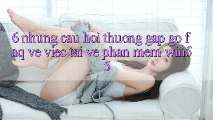 6. Những Câu Hỏi Thường Gặp gỡ (FAQ) Về Việc Tải về Phần mềm Win55 6. Những Câu Hỏi Thường Gặp gỡ (FAQ) Về Việc Tải về Phần mềm Win55