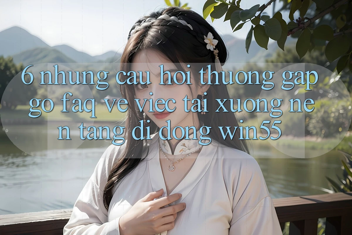 6. Những Câu Hỏi Thường Gặp gỡ (FAQ) Về Việc Tải xuống Nền tảng di động Win55 6. Những Câu Hỏi Thường Gặp gỡ (FAQ) Về Việc Tải xuống Nền tảng di động Win55