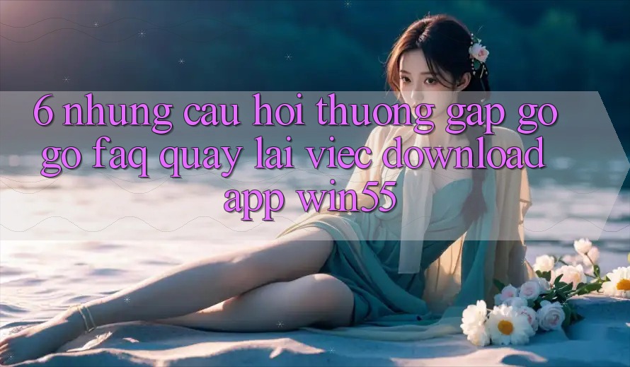6. Những Câu Hỏi Thường Gặp gỡ gỡ (FAQ) Quay lại Việc Download App Win55