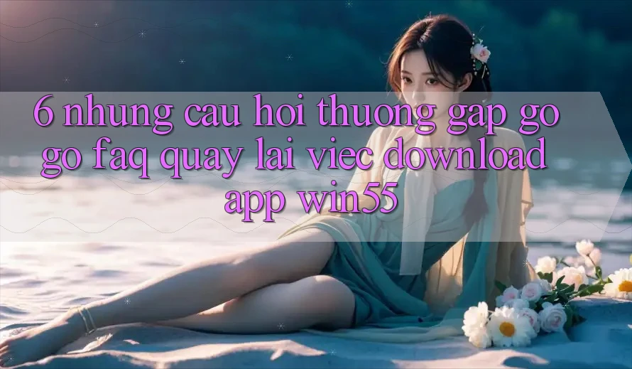 6. Những Câu Hỏi Thường Gặp gỡ gỡ (FAQ) Quay lại Việc Download App Win55 6. Những Câu Hỏi Thường Gặp gỡ gỡ (FAQ) Quay lại Việc Download App Win55