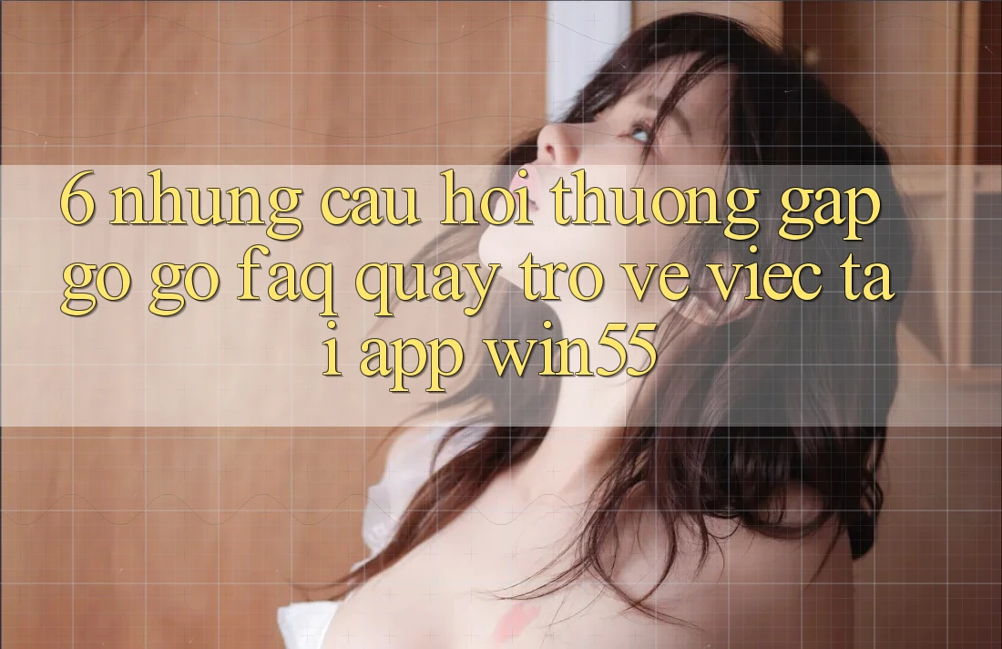 6. Những Câu Hỏi Thường Gặp gỡ gỡ (FAQ) Quay trở về Việc Tải App Win55 6. Những Câu Hỏi Thường Gặp gỡ gỡ (FAQ) Quay trở về Việc Tải App Win55