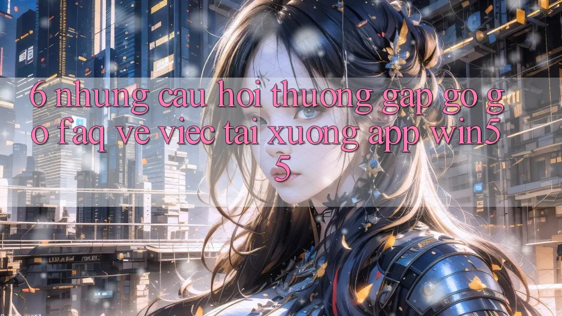 6. Những Câu Hỏi Thường Gặp gỡ gỡ (FAQ) Về Việc Tải xuống App Win55 6. Những Câu Hỏi Thường Gặp gỡ gỡ (FAQ) Về Việc Tải xuống App Win55