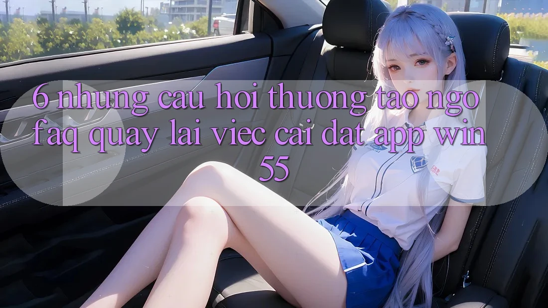 6. Những Câu Hỏi Thường Tao ngộ (FAQ) Quay lại Việc Cài đặt App Win55 6. Những Câu Hỏi Thường Tao ngộ (FAQ) Quay lại Việc Cài đặt App Win55